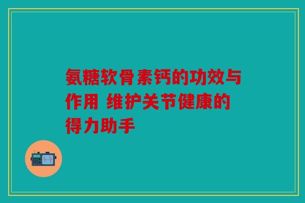 氨糖软骨素钙的功效与作用 维护关节健康的得力助手