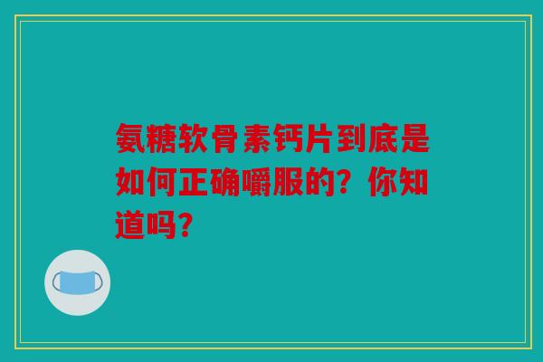 氨糖软骨素钙片到底是如何正确嚼服的？你知道吗？