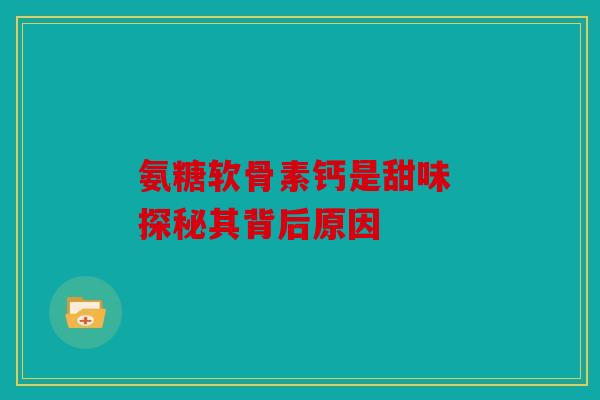 氨糖软骨素钙是甜味 探秘其背后原因
