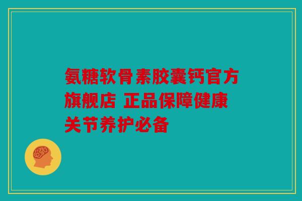 氨糖软骨素胶囊钙官方旗舰店 正品保障健康关节养护必备