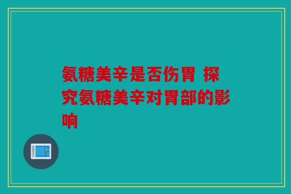 氨糖美辛是否伤胃 探究氨糖美辛对胃部的影响
