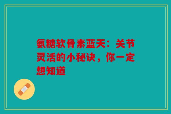 氨糖软骨素蓝天：关节灵活的小秘诀，你一定想知道
