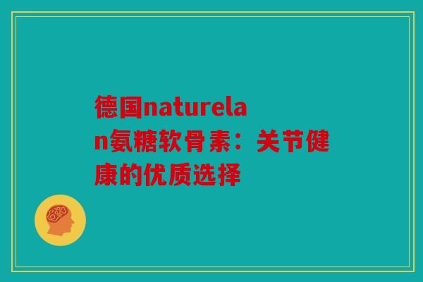 德国naturelan氨糖软骨素：关节健康的优质选择
