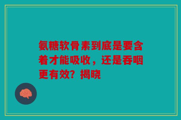 氨糖软骨素到底是要含着才能吸收，还是吞咽更有效？揭晓