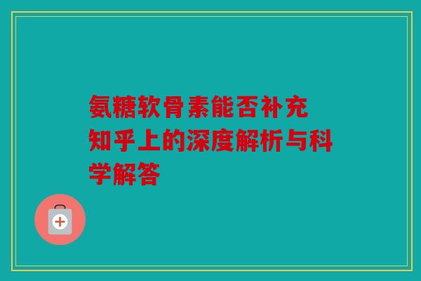 氨糖软骨素能否补充 知乎上的深度解析与科学解答