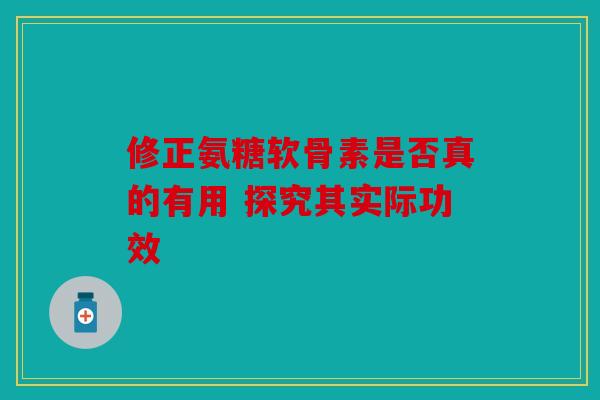 修正氨糖软骨素是否真的有用 探究其实际功效
