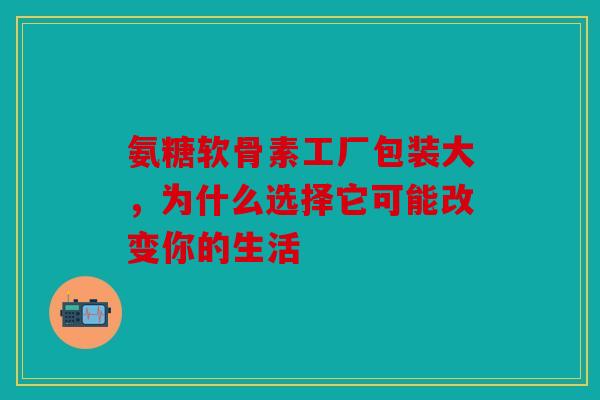 氨糖软骨素工厂包装大，为什么选择它可能改变你的生活