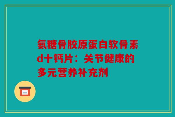 氨糖骨胶原蛋白软骨素d十钙片：关节健康的多元营养补充剂