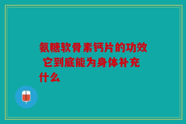 氨糖软骨素钙片的功效 它到底能为身体补充什么