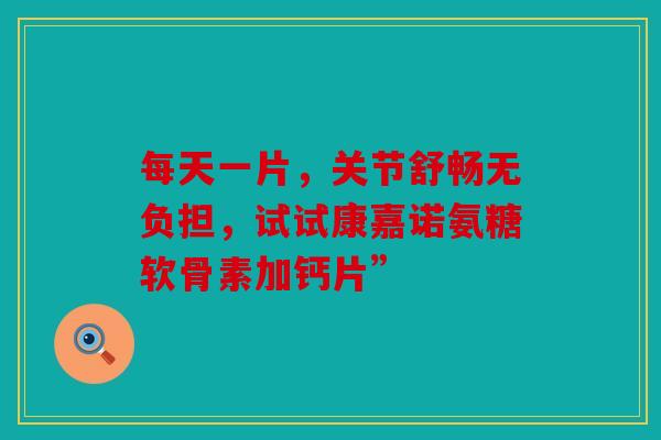 每天一片，关节舒畅无负担，试试康嘉诺氨糖软骨素加钙片”