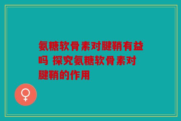 氨糖软骨素对腱鞘有益吗 探究氨糖软骨素对腱鞘的作用
