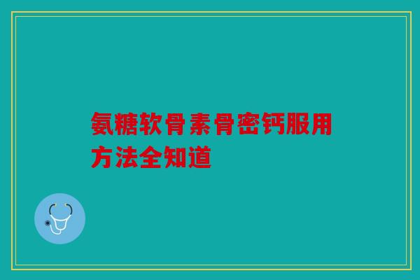 氨糖软骨素骨密钙服用方法全知道