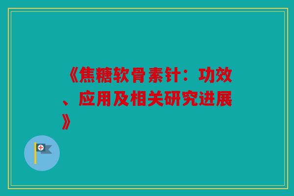 《焦糖软骨素针：功效、应用及相关研究进展》