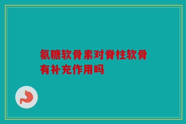 氨糖软骨素对脊柱软骨有补充作用吗