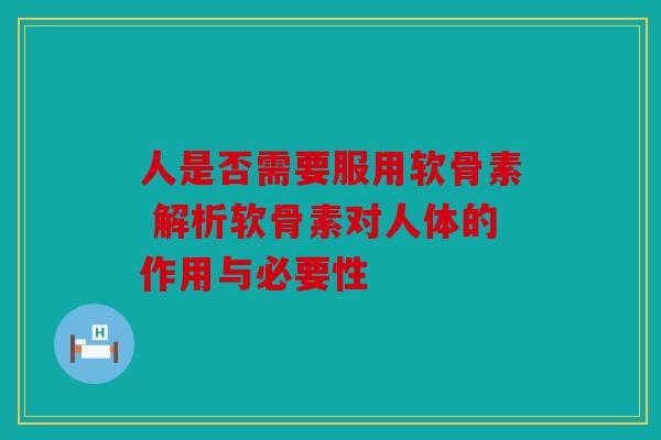 人是否需要服用软骨素 解析软骨素对人体的作用与必要性