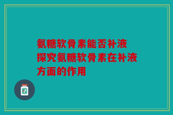 氨糖软骨素能否补液 探究氨糖软骨素在补液方面的作用