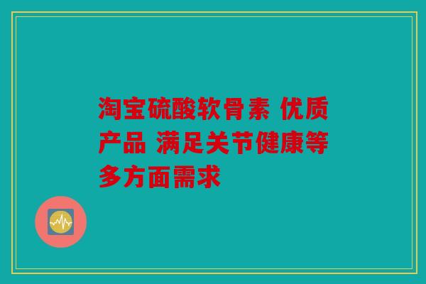 淘宝硫酸软骨素 优质产品 满足关节健康等多方面需求