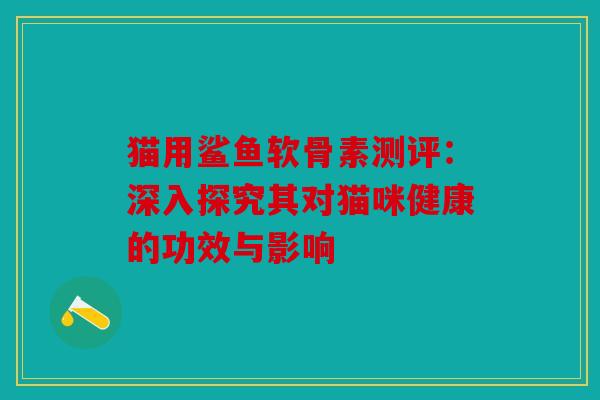猫用鲨鱼软骨素测评：深入探究其对猫咪健康的功效与影响