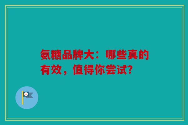 氨糖品牌大：哪些真的有效，值得你尝试？