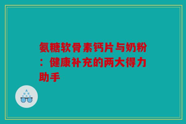 氨糖软骨素钙片与奶粉：健康补充的两大得力助手