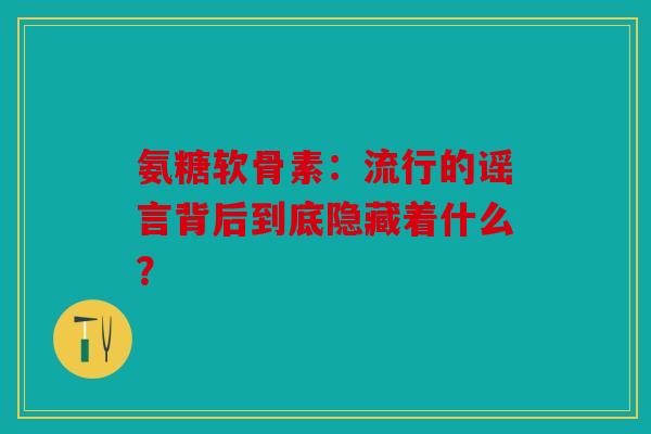 氨糖软骨素：流行的谣言背后到底隐藏着什么？