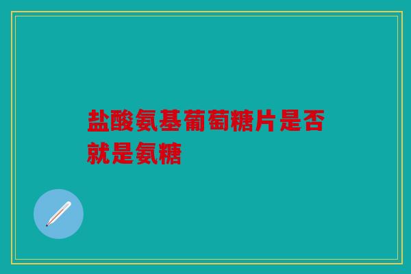 盐酸氨基葡萄糖片是否就是氨糖