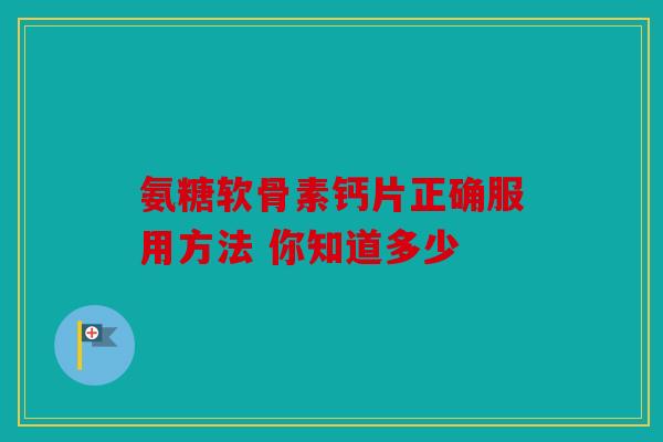 氨糖软骨素钙片正确服用方法 你知道多少