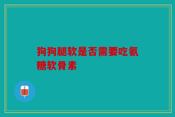 狗狗腿软是否需要吃氨糖软骨素