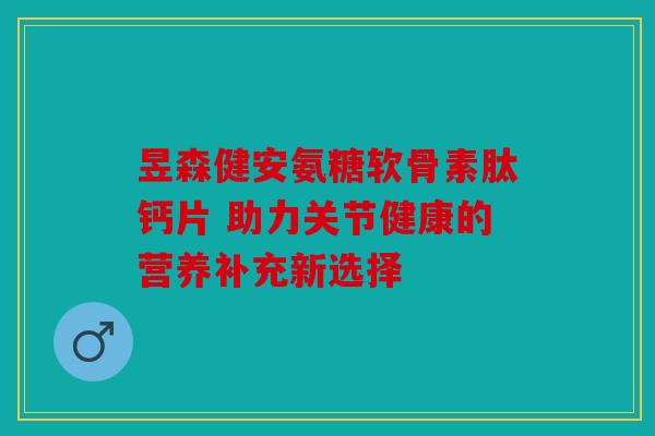 昱森健安氨糖软骨素肽钙片 助力关节健康的营养补充新选择