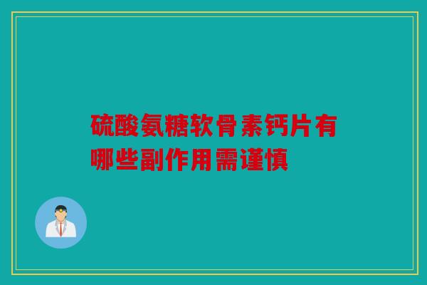 硫酸氨糖软骨素钙片有哪些副作用需谨慎