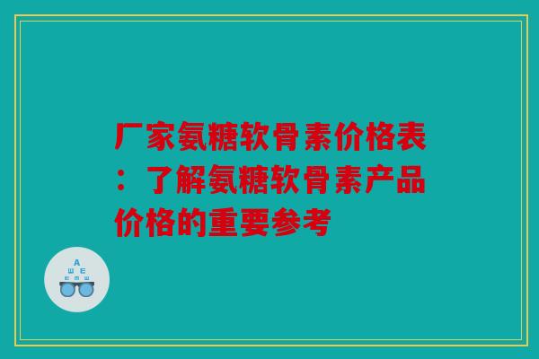 厂家氨糖软骨素价格表：了解氨糖软骨素产品价格的重要参考