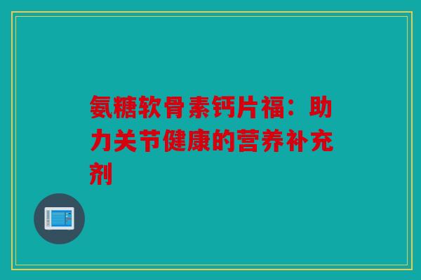 氨糖软骨素钙片福：助力关节健康的营养补充剂