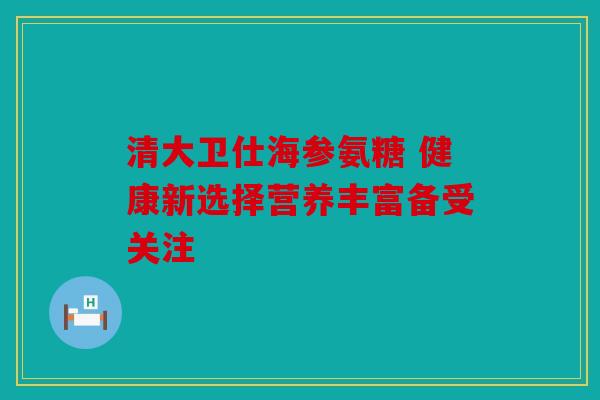 清大卫仕海参氨糖 健康新选择营养丰富备受关注