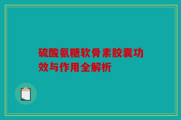 硫酸氨糖软骨素胶囊功效与作用全解析
