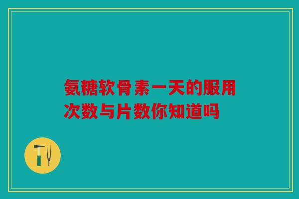 氨糖软骨素一天的服用次数与片数你知道吗