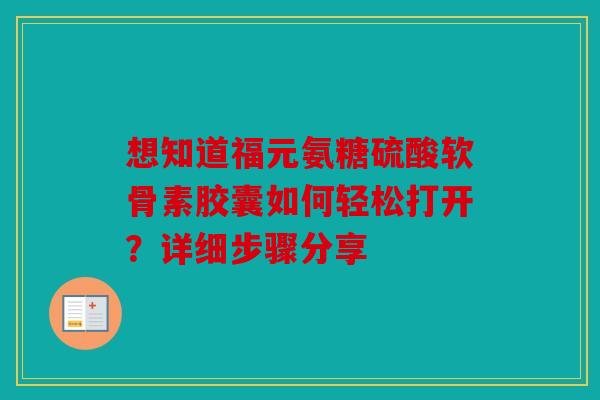 想知道福元氨糖硫酸软骨素胶囊如何轻松打开？详细步骤分享