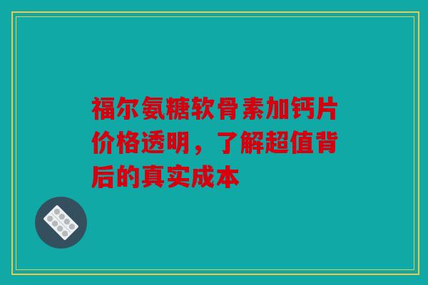 福尔氨糖软骨素加钙片价格透明，了解超值背后的真实成本