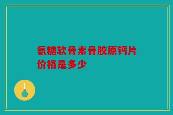 氨糖软骨素骨胶原钙片价格是多少