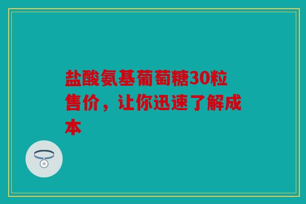 盐酸氨基葡萄糖30粒售价，让你迅速了解成本