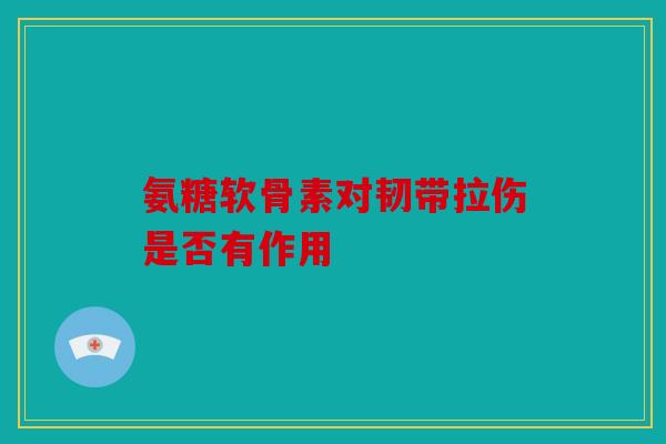 氨糖软骨素对韧带拉伤是否有作用