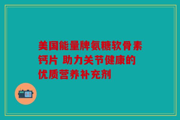 美国能量牌氨糖软骨素钙片 助力关节健康的优质营养补充剂