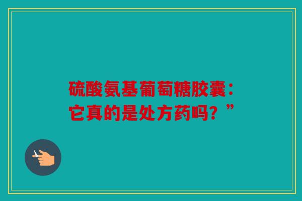 硫酸氨基葡萄糖胶囊：它真的是处方药吗？”