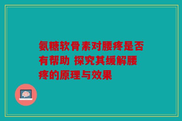 氨糖软骨素对腰疼是否有帮助 探究其缓解腰疼的原理与效果