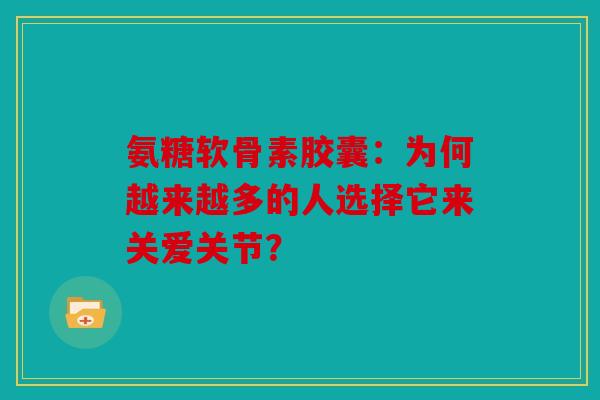 氨糖软骨素胶囊：为何越来越多的人选择它来关爱关节？