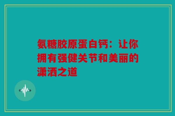 氨糖胶原蛋白钙：让你拥有强健关节和美丽的潇洒之道