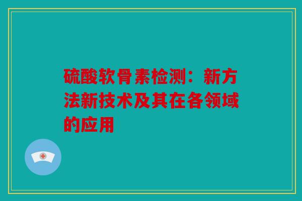 硫酸软骨素检测：新方法新技术及其在各领域的应用