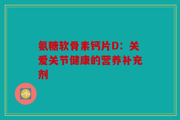 氨糖软骨素钙片D：关爱关节健康的营养补充剂