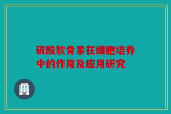 硫酸软骨素在细胞培养中的作用及应用研究