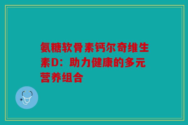 氨糖软骨素钙尔奇维生素D：助力健康的多元营养组合