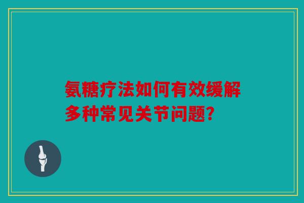 氨糖疗法如何有效缓解多种常见关节问题？